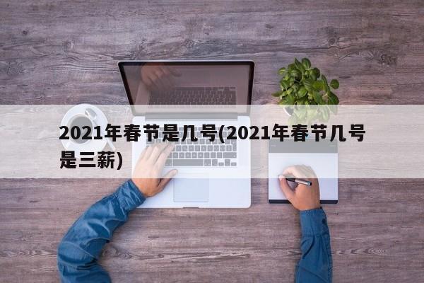 2021年春节是几号(2021年春节几号是三薪)