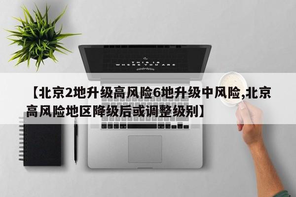 【北京2地升级高风险6地升级中风险,北京高风险地区降级后或调整级别】