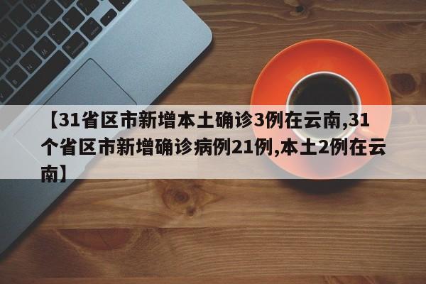 【31省区市新增本土确诊3例在云南,31个省区市新增确诊病例21例,本土2例在云南】