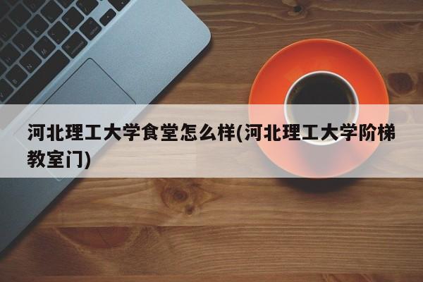 河北理工大学食堂怎么样(河北理工大学阶梯教室门)