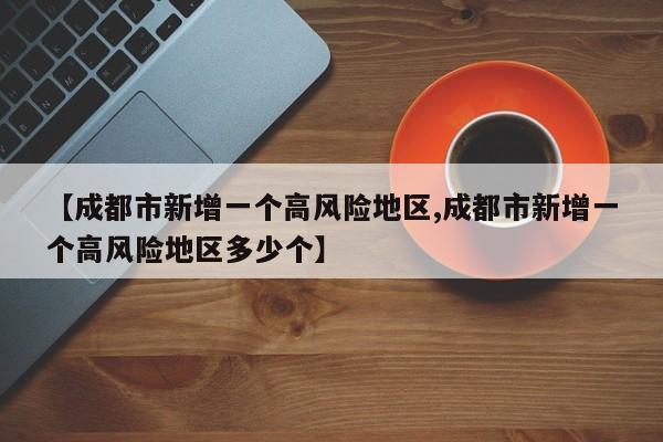 【成都市新增一个高风险地区,成都市新增一个高风险地区多少个】