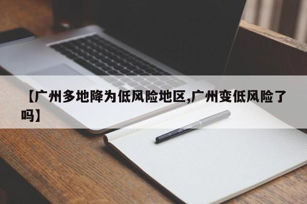 【广州多地降为低风险地区,广州变低风险了吗】