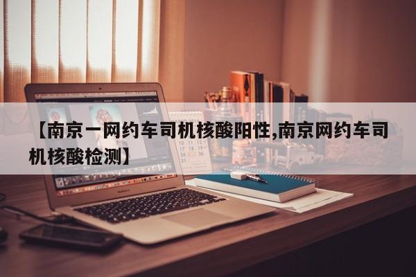 【南京一网约车司机核酸阳性,南京网约车司机核酸检测】
