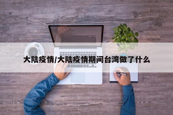 大陆疫情/大陆疫情期间台湾做了什么