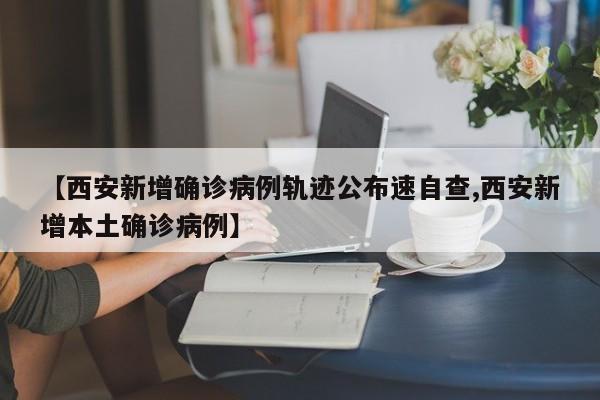 【西安新增确诊病例轨迹公布速自查,西安新增本土确诊病例】