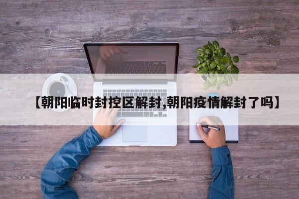 【朝阳临时封控区解封,朝阳疫情解封了吗】