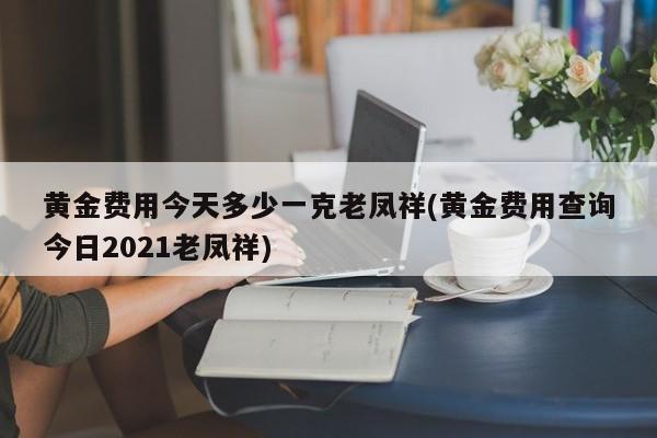黄金费用今天多少一克老凤祥(黄金费用查询今日2021老凤祥)