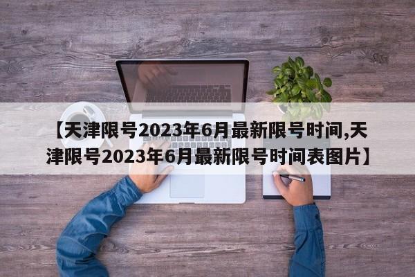 【天津限号2023年6月最新限号时间,天津限号2023年6月最新限号时间表图片】
