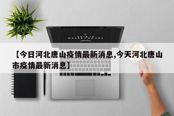 【今日河北唐山疫情最新消息,今天河北唐山市疫情最新消息】