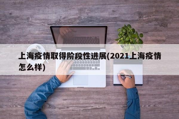 上海疫情取得阶段性进展(2021上海疫情怎么样)