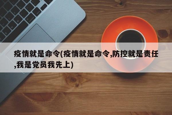 疫情就是命令(疫情就是命令,防控就是责任,我是党员我先上)