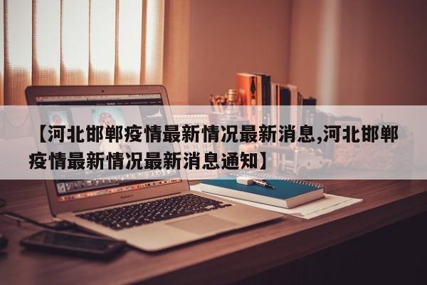 【河北邯郸疫情最新情况最新消息,河北邯郸疫情最新情况最新消息通知】