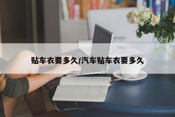 贴车衣要多久/汽车贴车衣要多久
