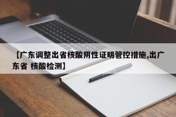 【广东调整出省核酸阴性证明管控措施,出广东省 核酸检测】