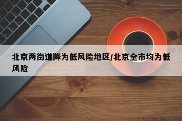 北京两街道降为低风险地区/北京全市均为低风险