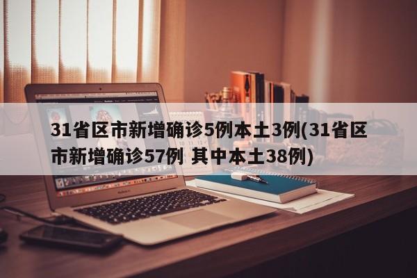 31省区市新增确诊5例本土3例(31省区市新增确诊57例 其中本土38例)