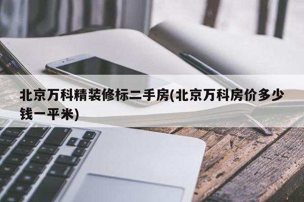 北京万科精装修标二手房(北京万科房价多少钱一平米)