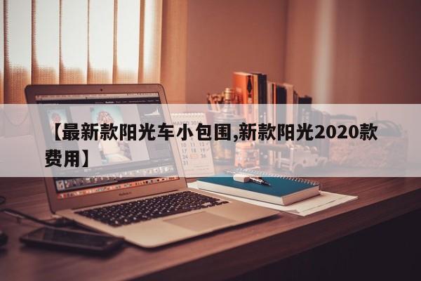 【最新款阳光车小包围,新款阳光2020款费用】