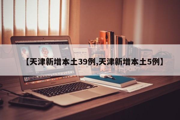 【天津新增本土39例,天津新增本土5例】