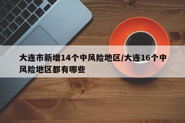 大连市新增14个中风险地区/大连16个中风险地区都有哪些