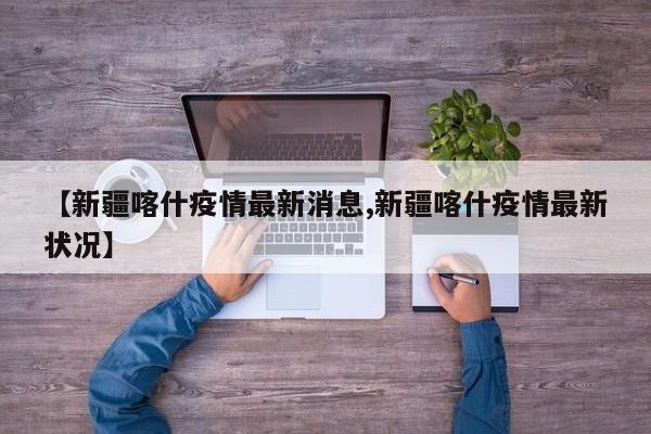 【新疆喀什疫情最新消息,新疆喀什疫情最新状况】