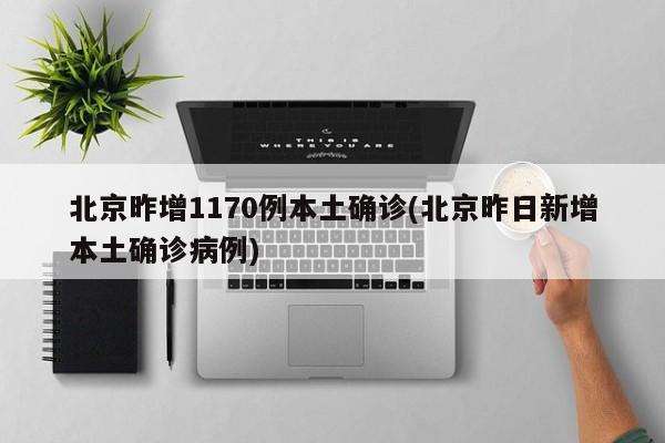 北京昨增1170例本土确诊(北京昨日新增本土确诊病例)