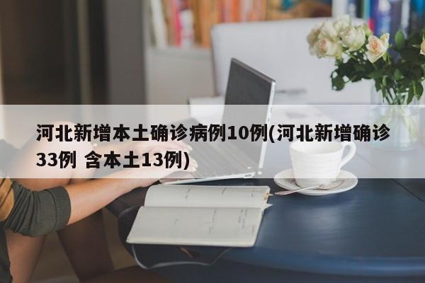 河北新增本土确诊病例10例(河北新增确诊33例 含本土13例)