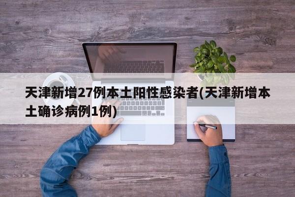 天津新增27例本土阳性感染者(天津新增本土确诊病例1例)