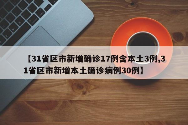 【31省区市新增确诊17例含本土3例,31省区市新增本土确诊病例30例】