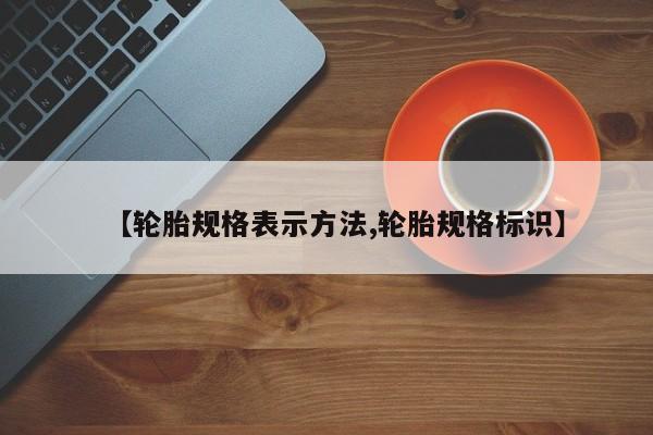 【轮胎规格表示方法,轮胎规格标识】