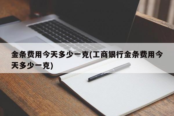 金条费用今天多少一克(工商银行金条费用今天多少一克)