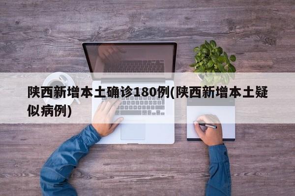 陕西新增本土确诊180例(陕西新增本土疑似病例)