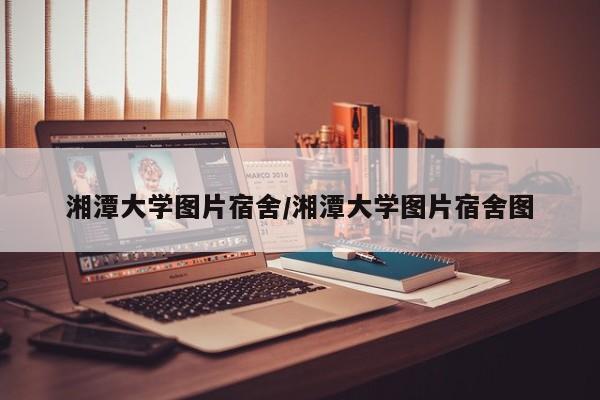湘潭大学图片宿舍/湘潭大学图片宿舍图
