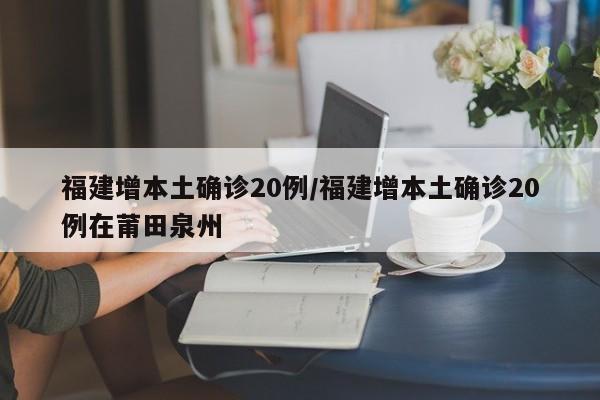 福建增本土确诊20例/福建增本土确诊20例在莆田泉州
