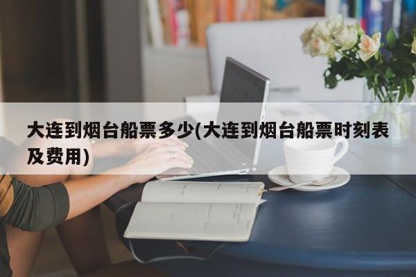 大连到烟台船票多少(大连到烟台船票时刻表及费用)