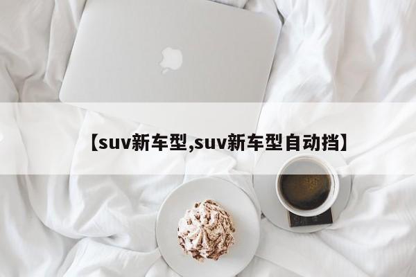 【suv新车型,suv新车型自动挡】