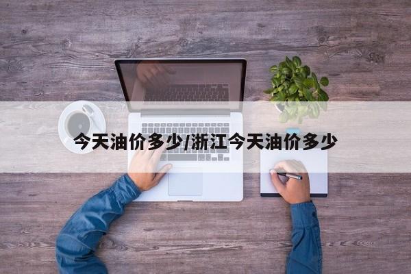 今天油价多少/浙江今天油价多少