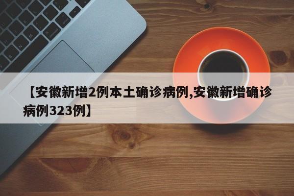 【安徽新增2例本土确诊病例,安徽新增确诊病例323例】