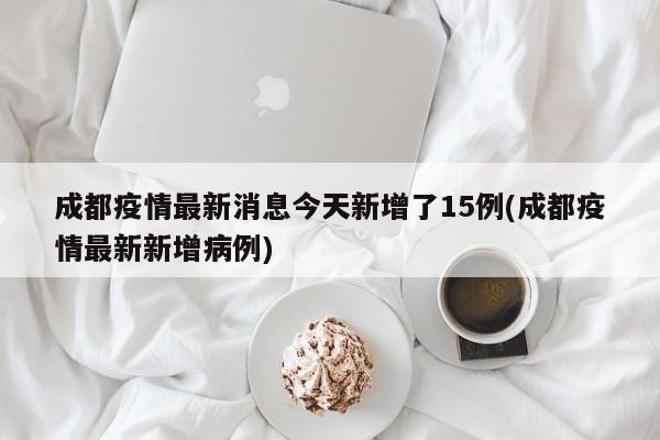 成都疫情最新消息今天新增了15例(成都疫情最新新增病例)