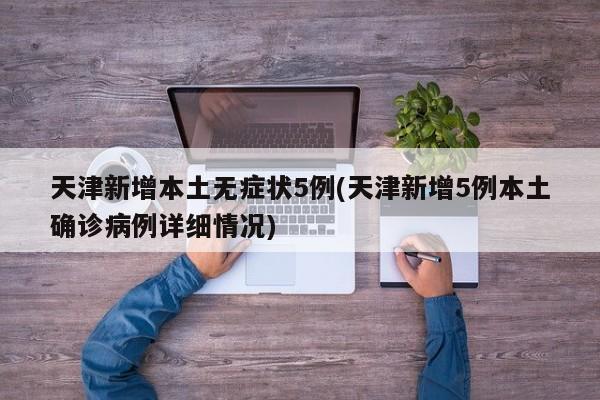 天津新增本土无症状5例(天津新增5例本土确诊病例详细情况)