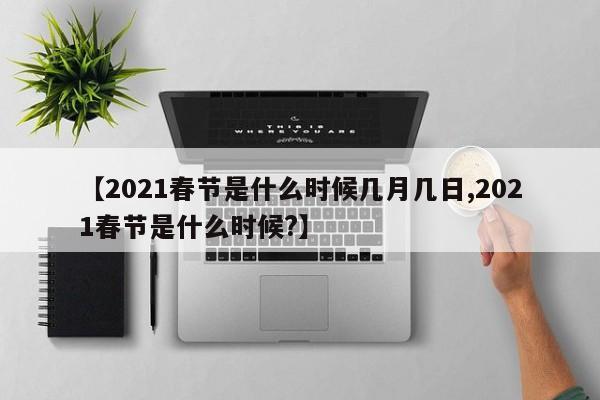 【2021春节是什么时候几月几日,2021春节是什么时候?】