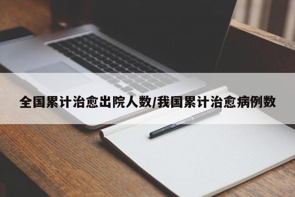 全国累计治愈出院人数/我国累计治愈病例数