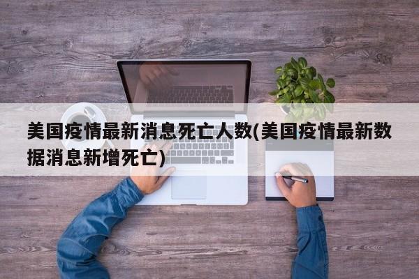 美国疫情最新消息死亡人数(美国疫情最新数据消息新增死亡)