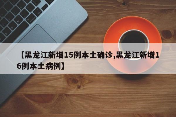 【黑龙江新增15例本土确诊,黑龙江新增16例本土病例】