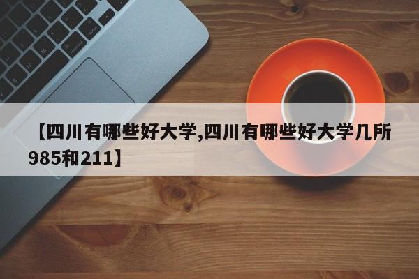【四川有哪些好大学,四川有哪些好大学几所985和211】