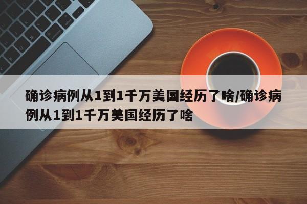 确诊病例从1到1千万美国经历了啥/确诊病例从1到1千万美国经历了啥