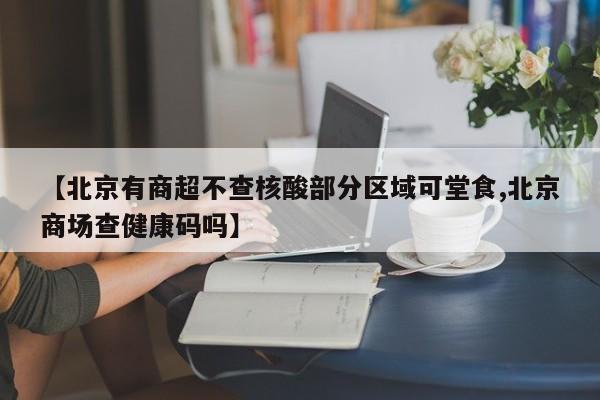 【北京有商超不查核酸部分区域可堂食,北京商场查健康码吗】