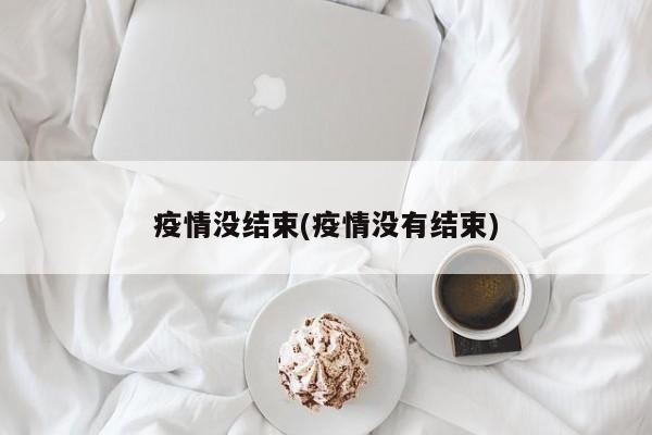 疫情没结束(疫情没有结束)
