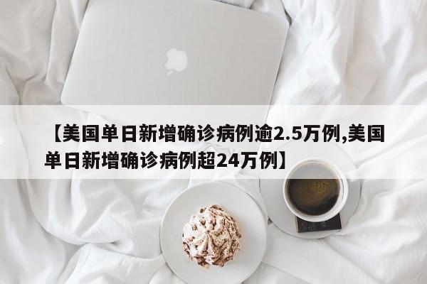 【美国单日新增确诊病例逾2.5万例,美国单日新增确诊病例超24万例】