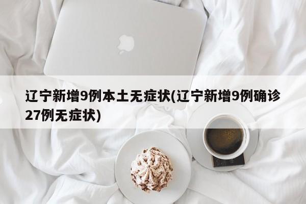 辽宁新增9例本土无症状(辽宁新增9例确诊27例无症状)